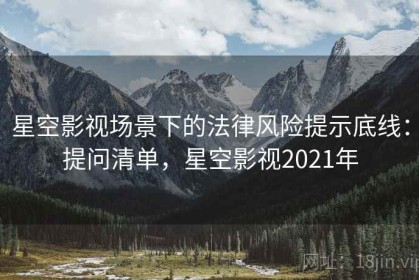 星空影视场景下的法律风险提示底线：提问清单，星空影视2021年