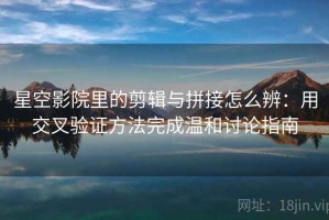 星空影院里的剪辑与拼接怎么辨：用交叉验证方法完成温和讨论指南