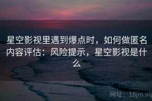 星空影视里遇到爆点时，如何做匿名内容评估：风险提示，星空影视是什么