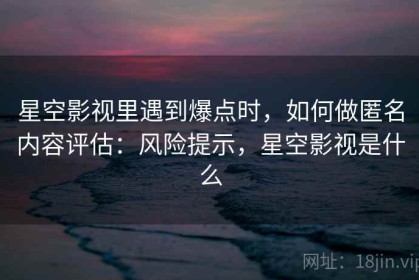 星空影视里遇到爆点时，如何做匿名内容评估：风险提示，星空影视是什么