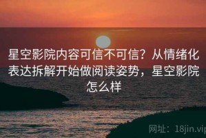 星空影院内容可信不可信？从情绪化表达拆解开始做阅读姿势，星空影院怎么样