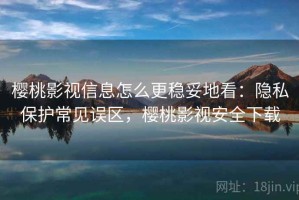 樱桃影视信息怎么更稳妥地看：隐私保护常见误区，樱桃影视安全下载