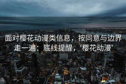 面对樱花动漫类信息，按同意与边界走一遍：底线提醒，'樱花动漫'