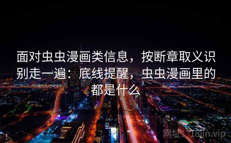 面对虫虫漫画类信息，按断章取义识别走一遍：底线提醒，虫虫漫画里的都是什么