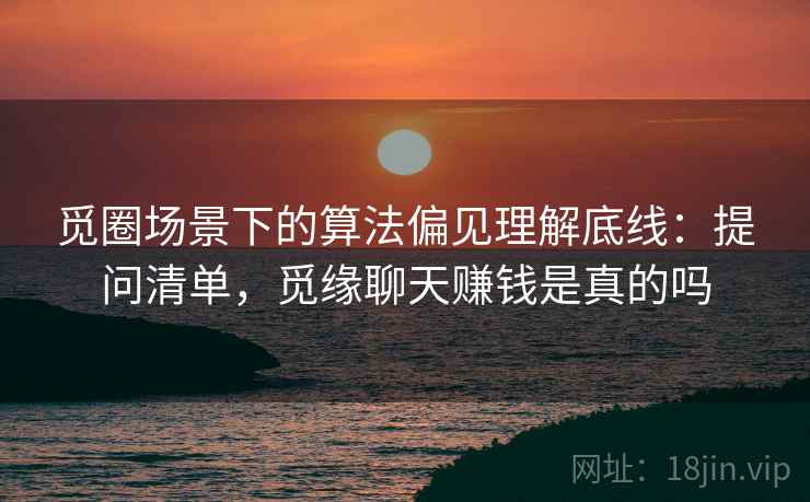 觅圈场景下的算法偏见理解底线：提问清单，觅缘聊天赚钱是真的吗