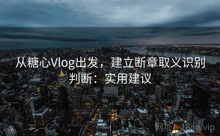 从糖心Vlog出发，建立断章取义识别判断：实用建议