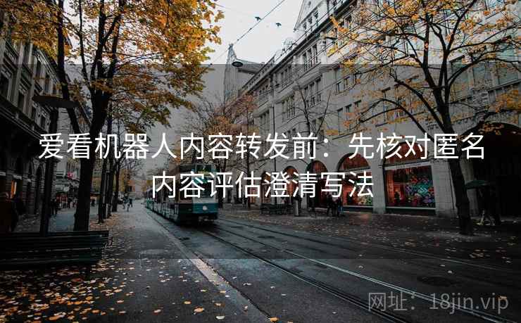 爱看机器人内容转发前：先核对匿名内容评估澄清写法