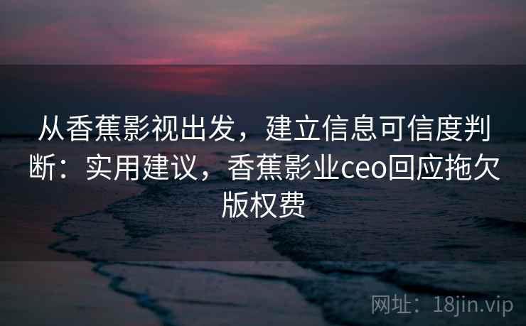 从香蕉影视出发，建立信息可信度判断：实用建议，香蕉影业ceo回应拖欠版权费