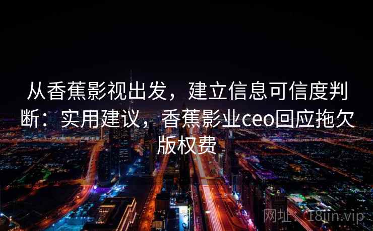 从香蕉影视出发，建立信息可信度判断：实用建议，香蕉影业ceo回应拖欠版权费
