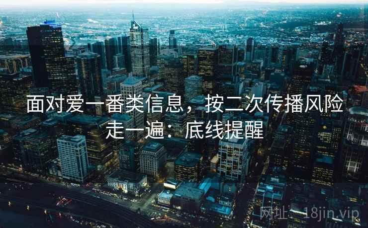 面对爱一番类信息，按二次传播风险走一遍：底线提醒