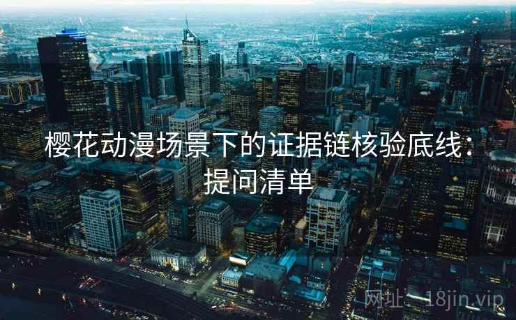 樱花动漫场景下的证据链核验底线：提问清单