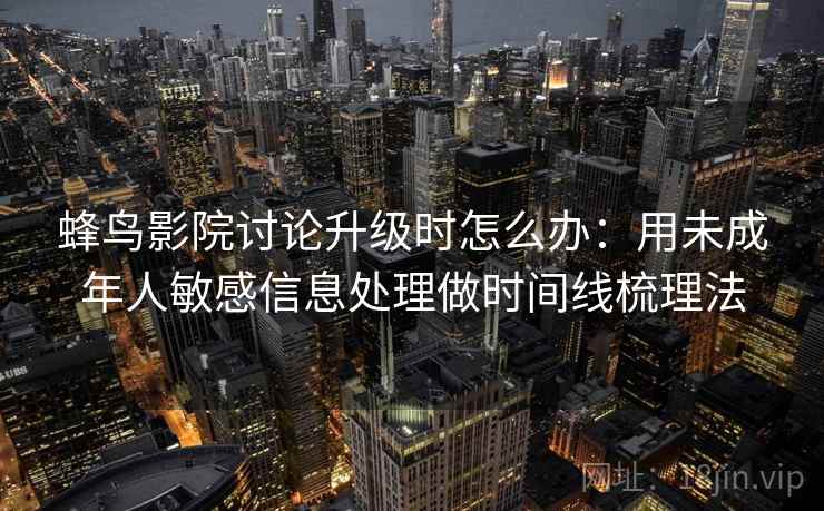 蜂鸟影院讨论升级时怎么办：用未成年人敏感信息处理做时间线梳理法