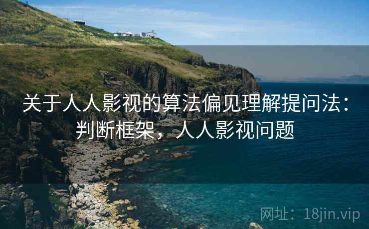 关于人人影视的算法偏见理解提问法：判断框架，人人影视问题