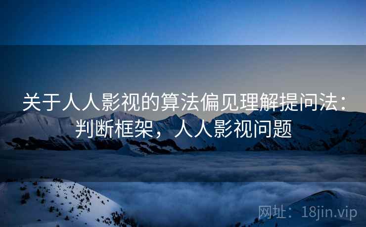 关于人人影视的算法偏见理解提问法：判断框架，人人影视问题