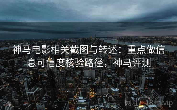 神马电影相关截图与转述:重点做信息可信度核验路径,神马评测 神马电影相关截图与转述:重点做信息可信度核验路径,神马评测