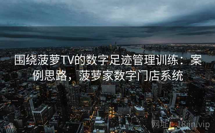 围绕菠萝TV的数字足迹管理训练：案例思路，菠萝家数字门店系统