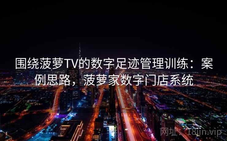 围绕菠萝TV的数字足迹管理训练：案例思路，菠萝家数字门店系统
