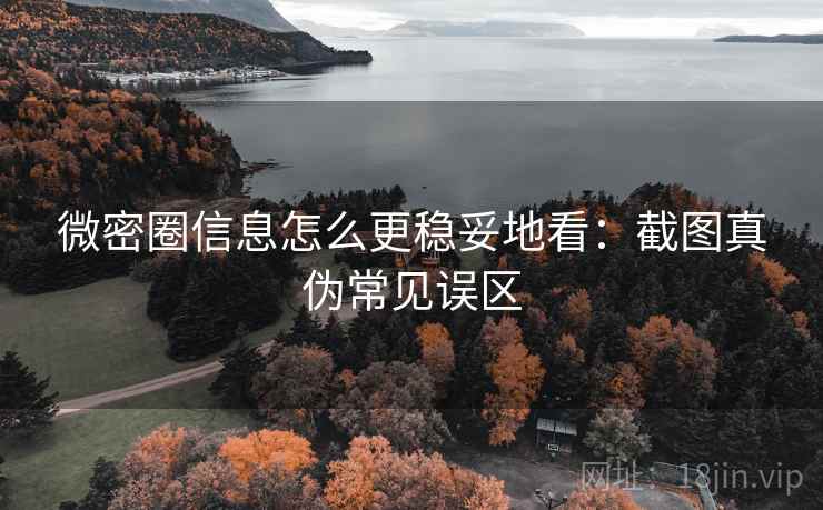 微密圈信息怎么更稳妥地看：截图真伪常见误区