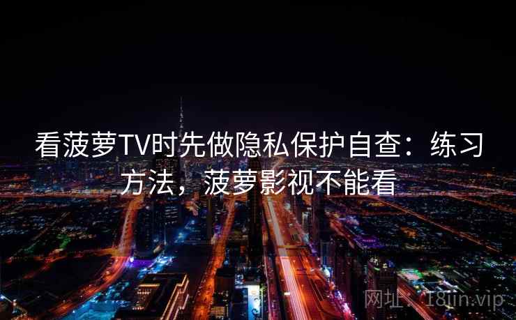 看菠萝TV时先做隐私保护自查：练习方法，菠萝影视不能看
