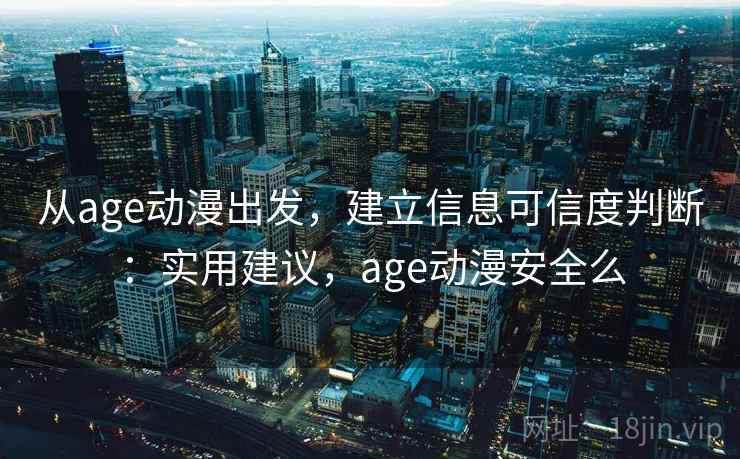 从age动漫出发，建立信息可信度判断：实用建议，age动漫安全么