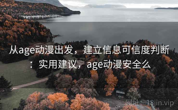 从age动漫出发，建立信息可信度判断：实用建议，age动漫安全么