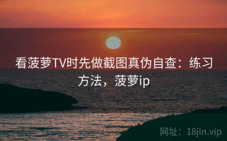 看菠萝TV时先做截图真伪自查：练习方法，菠萝ip