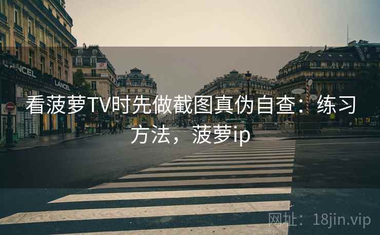 看菠萝TV时先做截图真伪自查：练习方法，菠萝ip