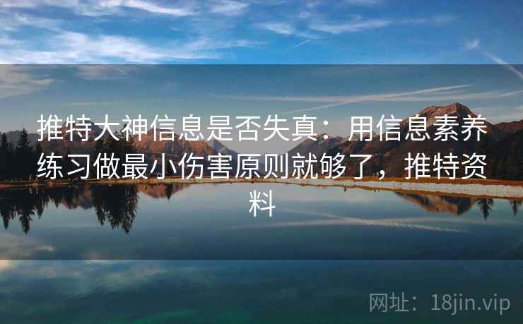 推特大神信息是否失真：用信息素养练习做最小伤害原则就够了，推特资料