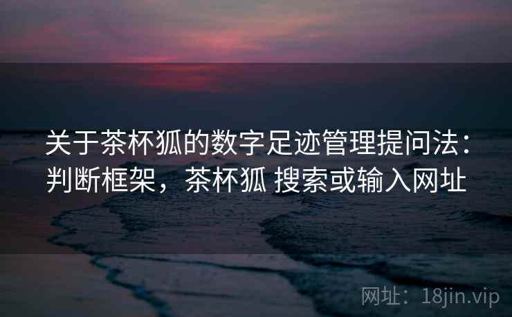 关于茶杯狐的数字足迹管理提问法：判断框架，茶杯狐 搜索或输入网址
