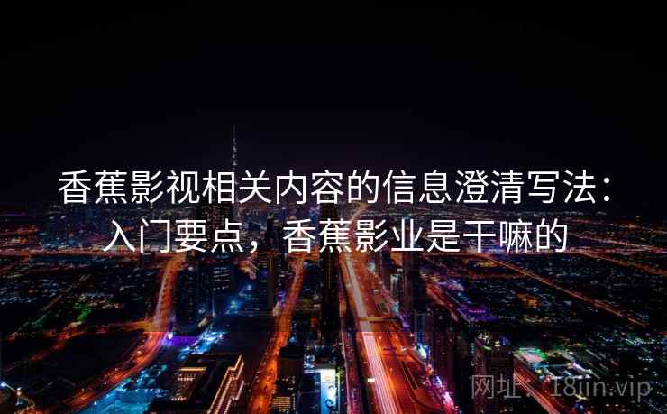 香蕉影视相关内容的信息澄清写法：入门要点，香蕉影业是干嘛的