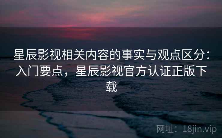 星辰影视相关内容的事实与观点区分：入门要点，星辰影视官方认证正版下载