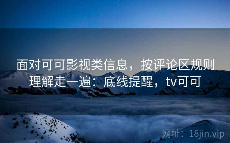 面对可可影视类信息，按评论区规则理解走一遍：底线提醒，tv可可