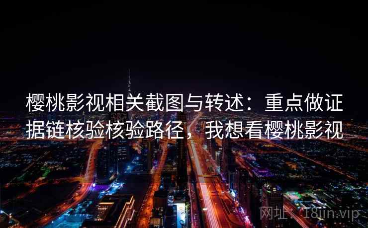 樱桃影视相关截图与转述:重点做证据链核验核验路径,我想看樱桃影视 樱桃影视相关截图与转述:重点做证据链核验核验路径,我想看樱桃影视