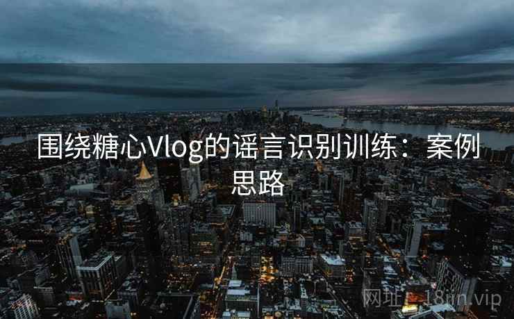 围绕糖心Vlog的谣言识别训练：案例思路