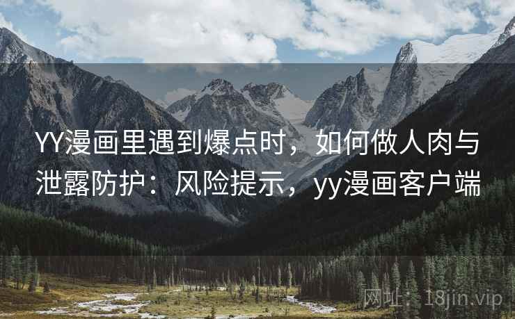 YY漫画里遇到爆点时，如何做人肉与泄露防护：风险提示，yy漫画客户端