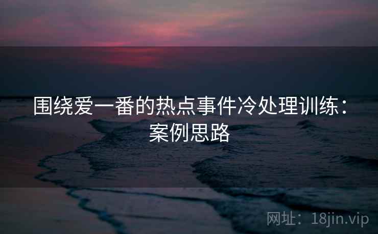 围绕爱一番的热点事件冷处理训练：案例思路