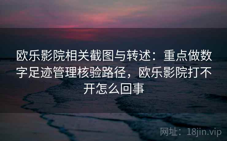 欧乐影院相关截图与转述：重点做数字足迹管理核验路径，欧乐影院打不开怎么回事
