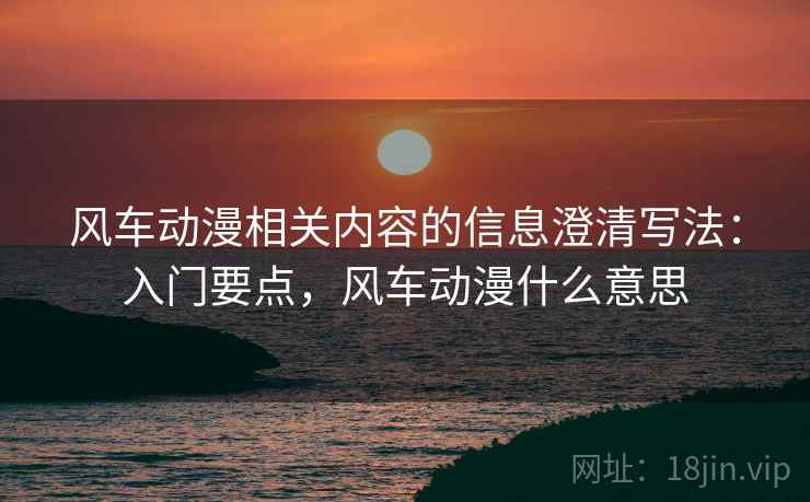 风车动漫相关内容的信息澄清写法:入门要点,风车动漫什么意思 风车动漫相关内容的信息澄清写法:入门要点,风车动漫什么意思
