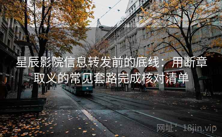 星辰影院信息转发前的底线:用断章取义的常见套路完成核对清单 星辰影院信息转发前的底线:用断章取义的常见套路完成核对清单