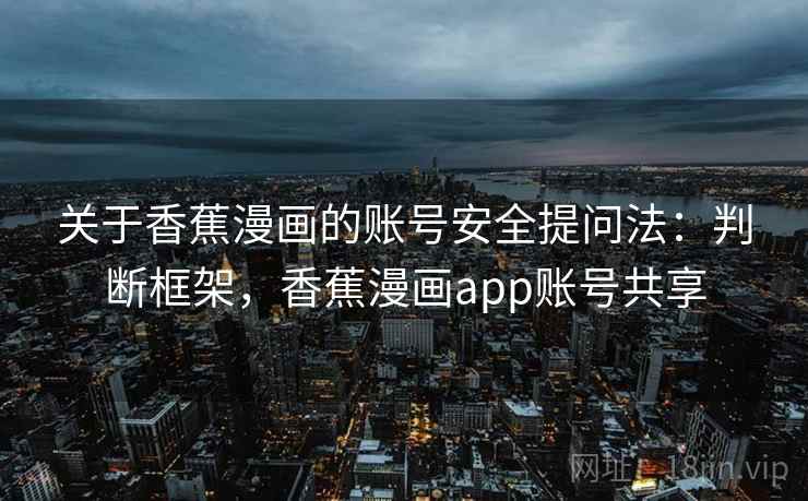 关于香蕉漫画的账号安全提问法：判断框架，香蕉漫画app账号共享