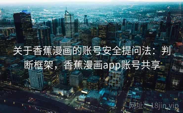 关于香蕉漫画的账号安全提问法：判断框架，香蕉漫画app账号共享