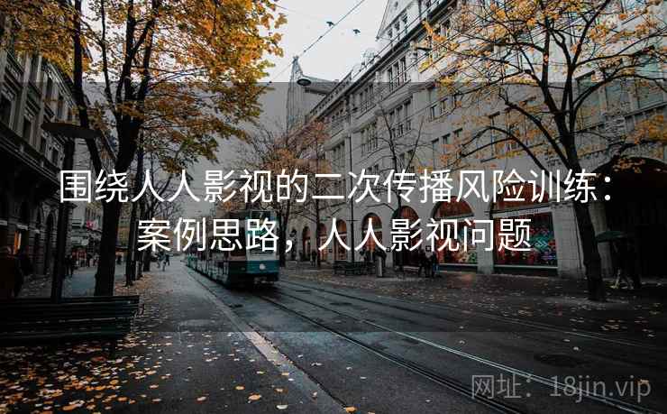 围绕人人影视的二次传播风险训练：案例思路，人人影视问题