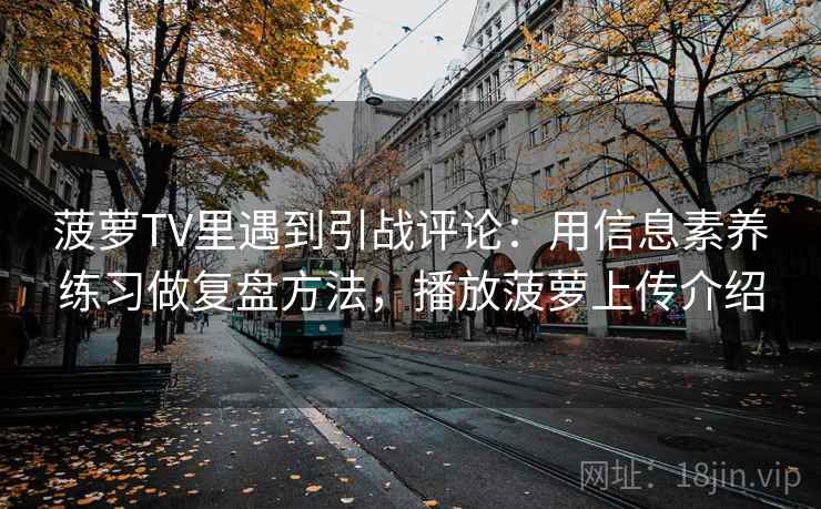 菠萝TV里遇到引战评论：用信息素养练习做复盘方法，播放菠萝上传介绍