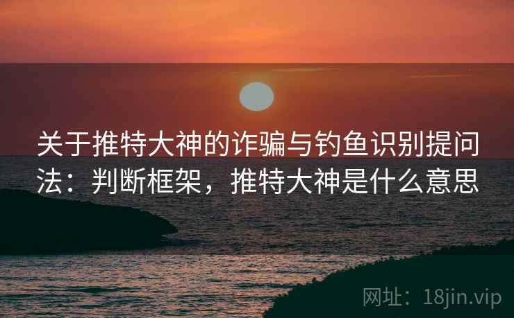 关于推特大神的诈骗与钓鱼识别提问法：判断框架，推特大神是什么意思