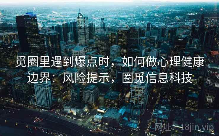 觅圈里遇到爆点时,如何做心理健康边界:风险提示,圈觅信息科技 觅圈里遇到爆点时,如何做心理健康边界:风险提示,圈觅信息科技