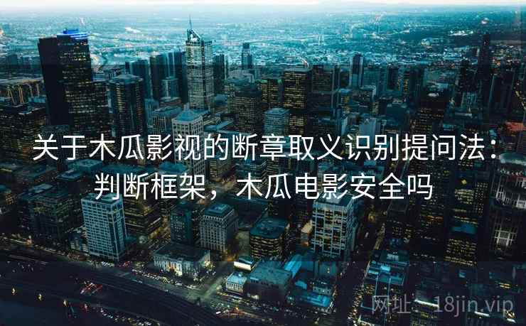 关于木瓜影视的断章取义识别提问法:判断框架,木瓜电影安全吗 关于木瓜影视的断章取义识别提问法:判断框架,木瓜电影安全吗