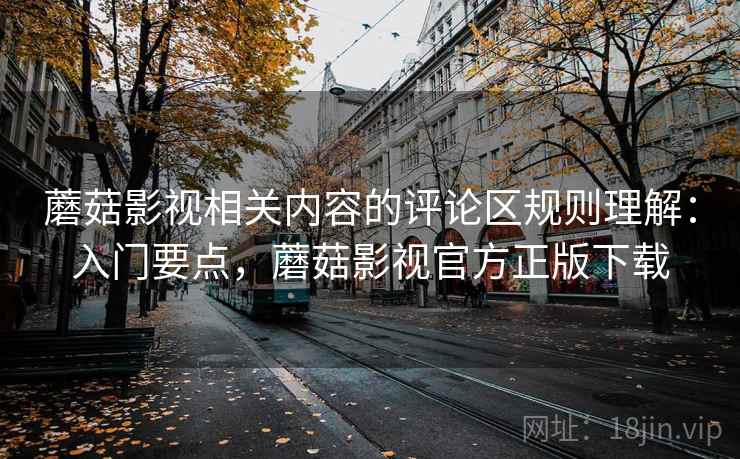蘑菇影视相关内容的评论区规则理解：入门要点，蘑菇影视官方正版下载
