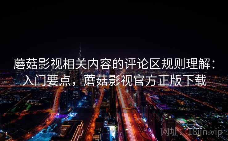 蘑菇影视相关内容的评论区规则理解：入门要点，蘑菇影视官方正版下载