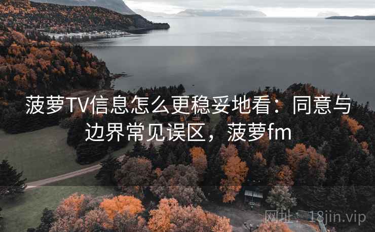 菠萝TV信息怎么更稳妥地看：同意与边界常见误区，菠萝fm
