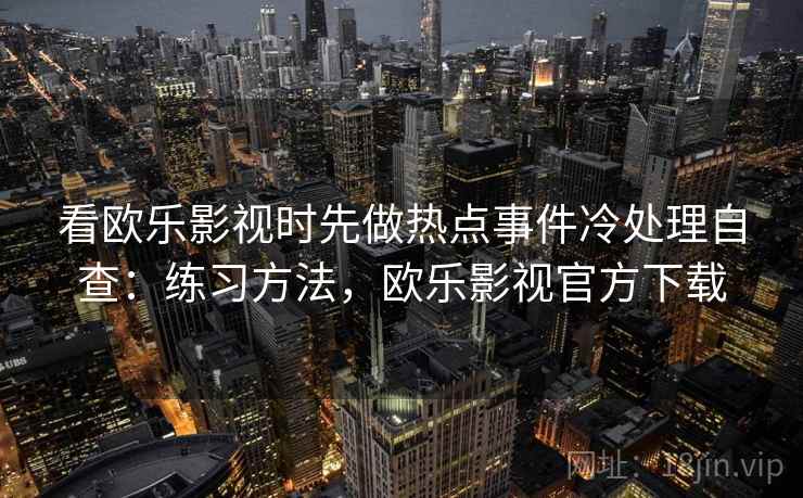 看欧乐影视时先做热点事件冷处理自查：练习方法，欧乐影视官方下载